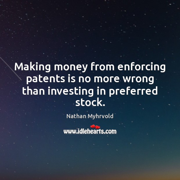 Making money from enforcing patents is no more wrong than investing in preferred stock. Picture Quotes Image