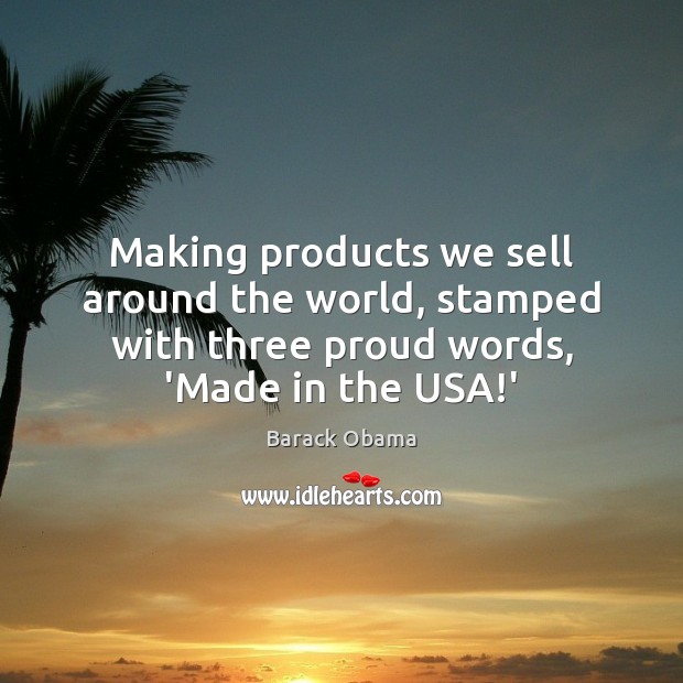 Making products we sell around the world, stamped with three proud words, Barack Obama Picture Quote