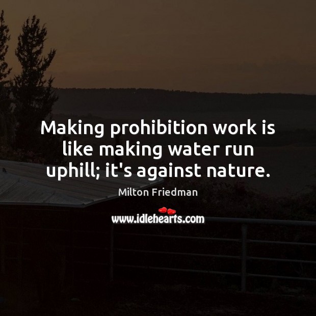 Making prohibition work is like making water run uphill; it’s against nature. Nature Quotes Image