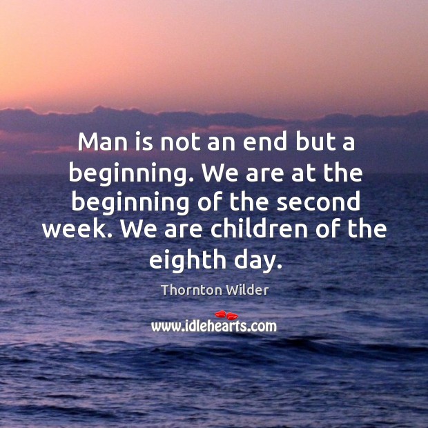 Man is not an end but a beginning. We are at the beginning of the second week. We are children of the eighth day. Thornton Wilder Picture Quote