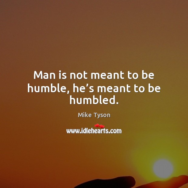 Man is not meant to be humble, he’s meant to be humbled. Mike Tyson Picture Quote