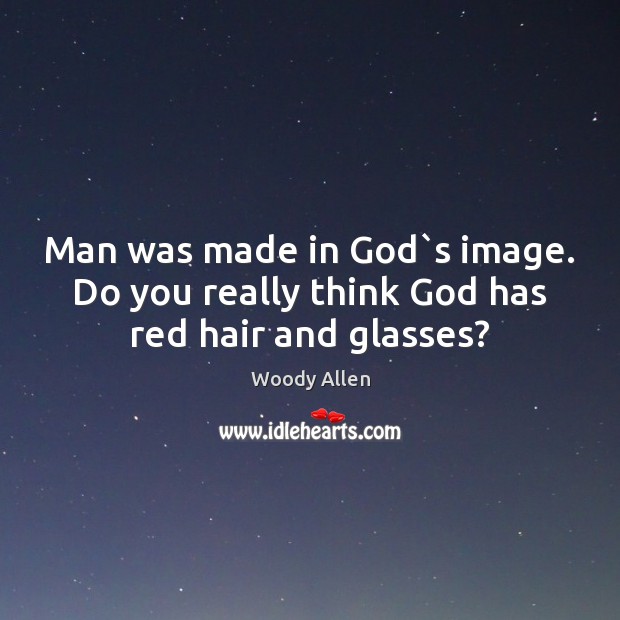 Man was made in God`s image. Do you really think God has red hair and glasses? Image