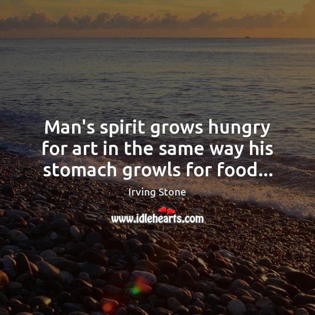 Man’s spirit grows hungry for art in the same way his stomach growls for food… Irving Stone Picture Quote