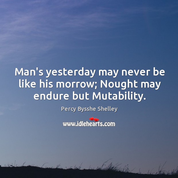 Man’s yesterday may never be like his morrow; Nought may endure but Mutability. Percy Bysshe Shelley Picture Quote