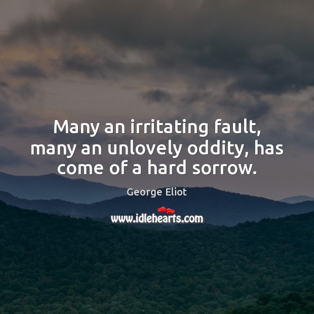 Many an irritating fault, many an unlovely oddity, has come of a hard sorrow. George Eliot Picture Quote