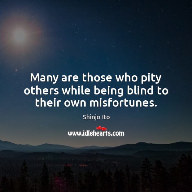 Many are those who pity others while being blind to their own misfortunes. Image