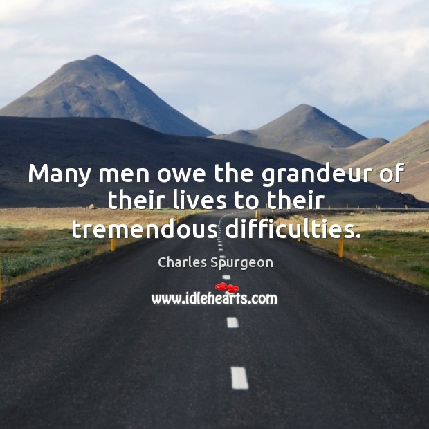 Many men owe the grandeur of their lives to their tremendous difficulties. Image