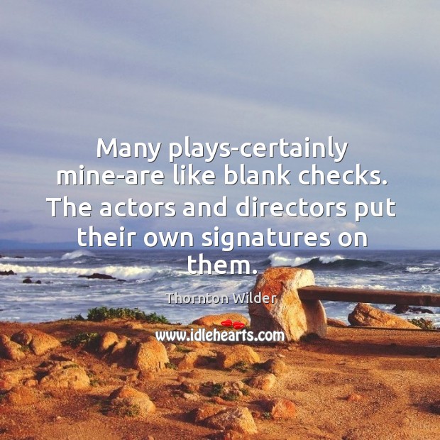 Many plays-certainly mine-are like blank checks. The actors and directors put their own signatures on them. Thornton Wilder Picture Quote