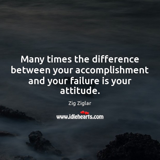 Many times the difference between your accomplishment and your failure is your attitude. Zig Ziglar Picture Quote