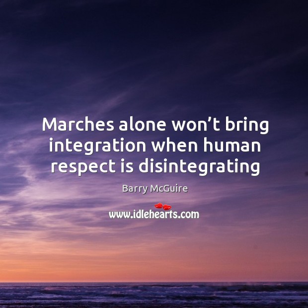 Marches alone won’t bring integration when human respect is disintegrating Respect Quotes Image