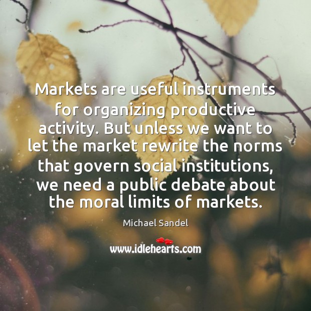 Markets are useful instruments for organizing productive activity. But unless we want Picture Quotes Image