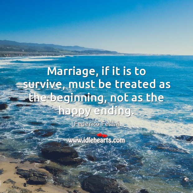 Marriage, if it is to survive, must be treated as the beginning, not as the happy ending. Federico Fellini Picture Quote