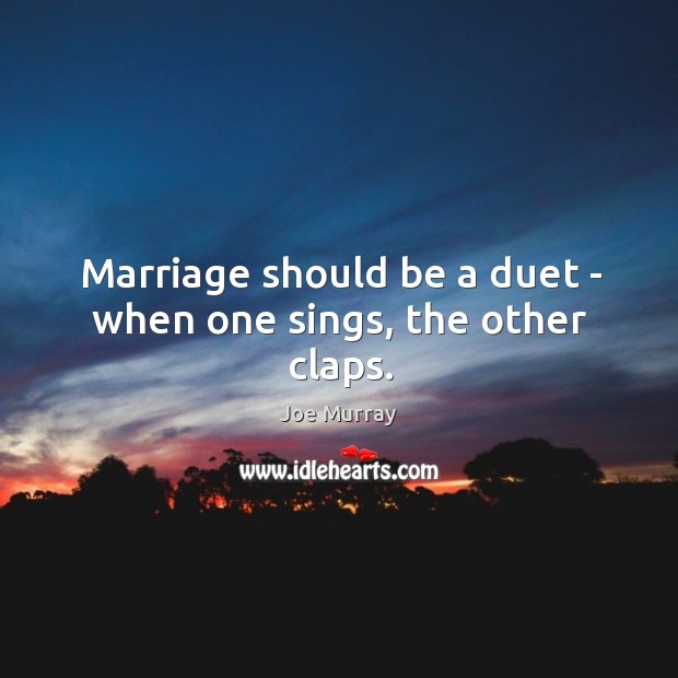 Marriage should be a duet – when one sings, the other claps. Joe Murray Picture Quote