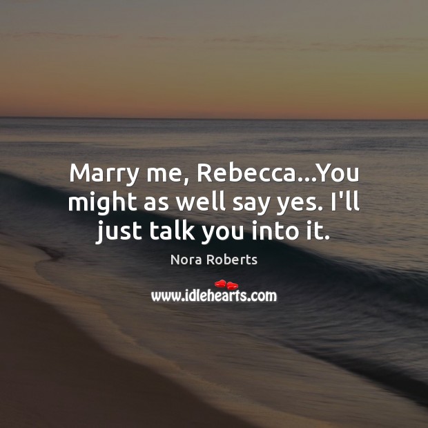 Marry me, Rebecca…You might as well say yes. I’ll just talk you into it. Nora Roberts Picture Quote