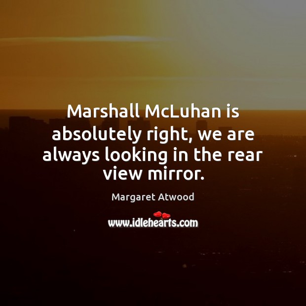 Marshall McLuhan is absolutely right, we are always looking in the rear view mirror. Margaret Atwood Picture Quote