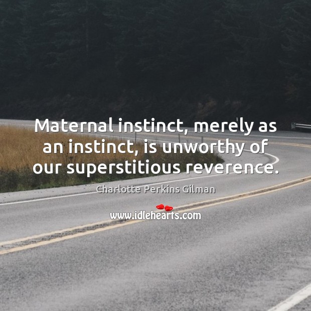 Maternal instinct, merely as an instinct, is unworthy of our superstitious reverence. Charlotte Perkins Gilman Picture Quote