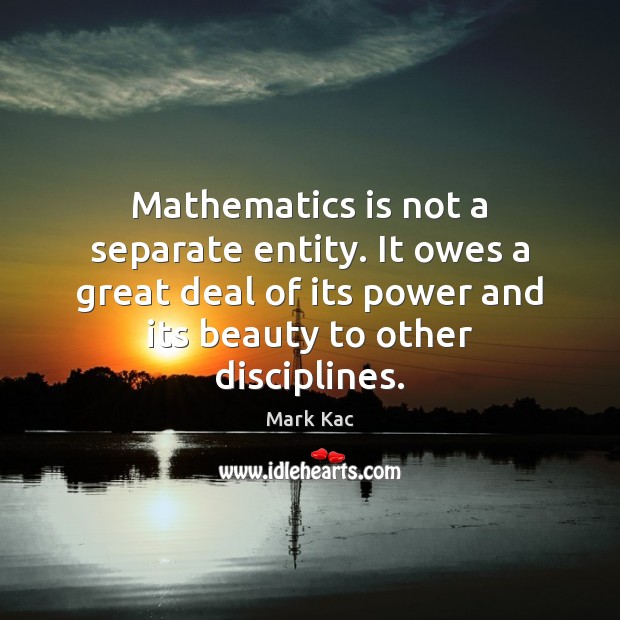 Mathematics is not a separate entity. It owes a great deal of Mark Kac Picture Quote