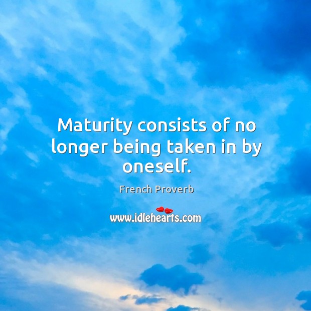 Maturity consists of no longer being taken in by oneself. Image