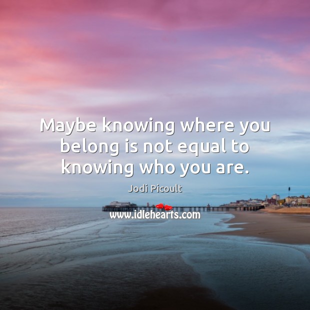 Maybe Knowing Where You Belong Is Not Equal To Knowing Who You Are 