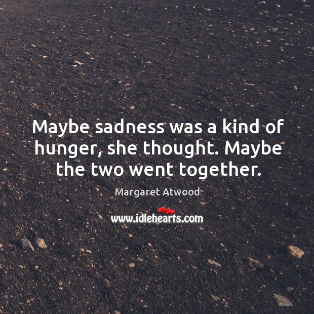 Maybe sadness was a kind of hunger, she thought. Maybe the two went together. Margaret Atwood Picture Quote