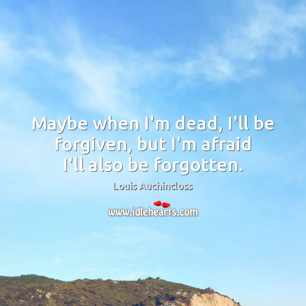 Maybe when I’m dead, I’ll be forgiven, but I’m afraid I’ll also be forgotten. Louis Auchincloss Picture Quote