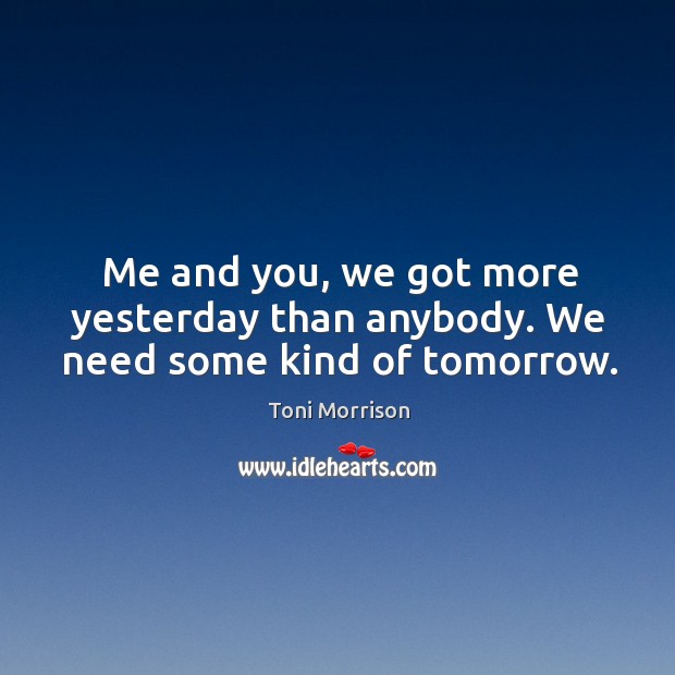 Me and you, we got more yesterday than anybody. We need some kind of tomorrow. Toni Morrison Picture Quote