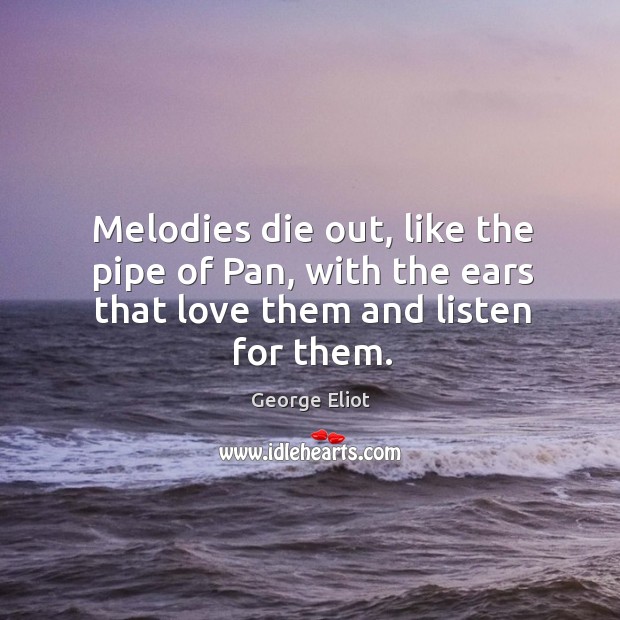 Melodies die out, like the pipe of Pan, with the ears that love them and listen for them. George Eliot Picture Quote