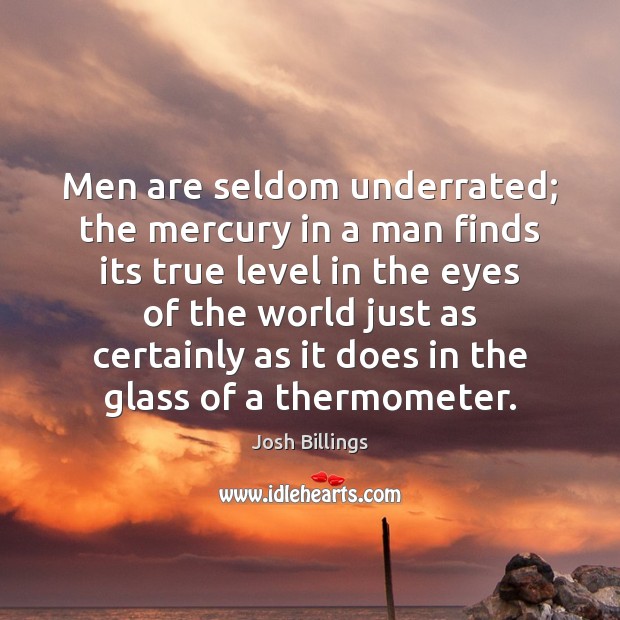 Men are seldom underrated; the mercury in a man finds its true Josh Billings Picture Quote