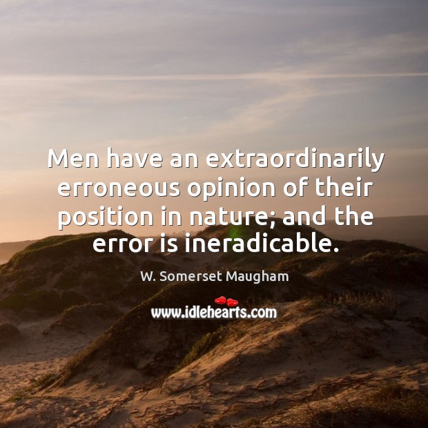 Men have an extraordinarily erroneous opinion of their position in nature; and the error is ineradicable. Image