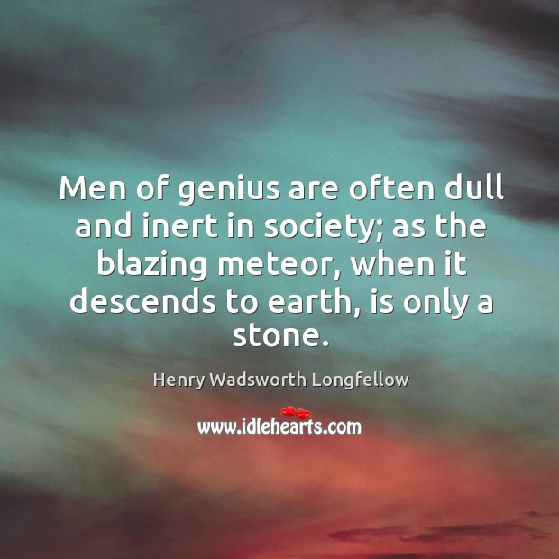 Men of genius are often dull and inert in society; as the blazing meteor, when it descends to earth, is only a stone. Henry Wadsworth Longfellow Picture Quote