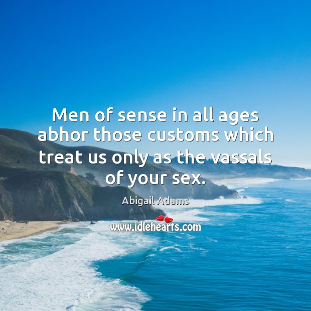 Men of sense in all ages abhor those customs which treat us Image