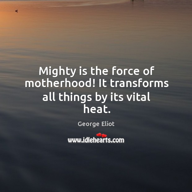 Mighty is the force of motherhood! It transforms all things by its vital heat. Image