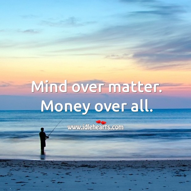 Mind Over Matter Money Over All Idlehearts