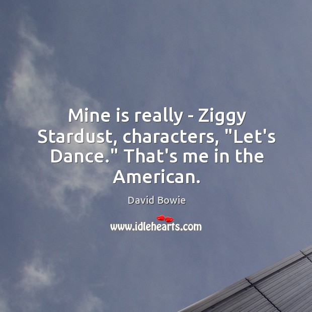 Mine is really – Ziggy Stardust, characters, “Let’s Dance.” That’s me in the American. David Bowie Picture Quote