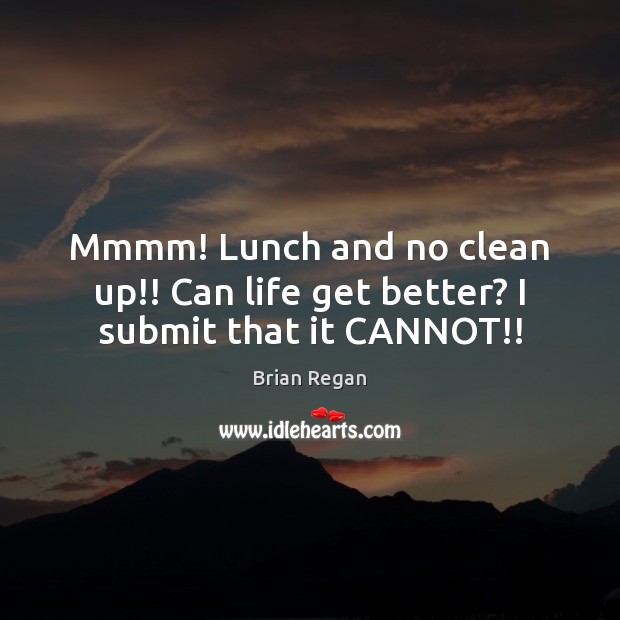 Mmmm! Lunch and no clean up!! Can life get better? I submit that it CANNOT!! Brian Regan Picture Quote