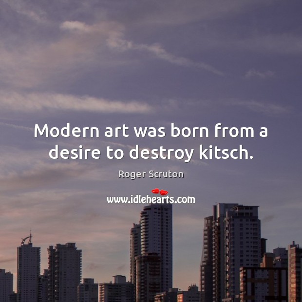 Modern art was born from a desire to destroy kitsch. Roger Scruton Picture Quote