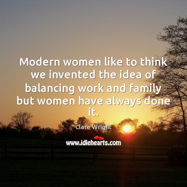 Modern women like to think we invented the idea of balancing work Clare Wright Picture Quote