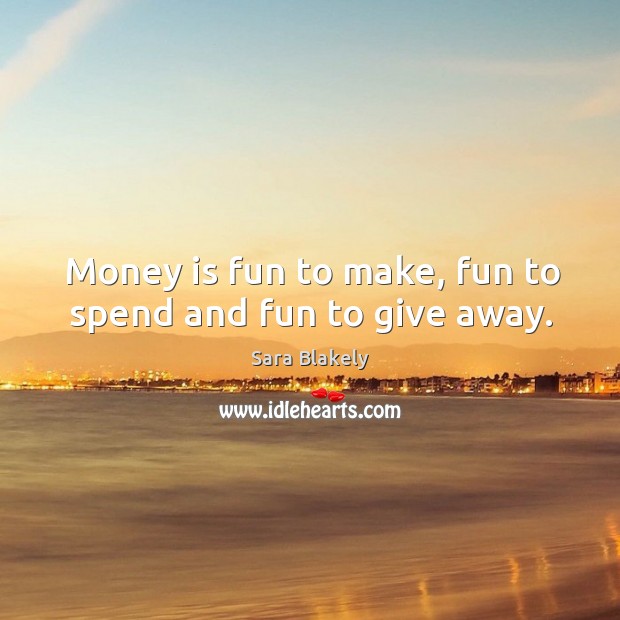 Money is fun to make, fun to spend and fun to give away. Sara Blakely Picture Quote