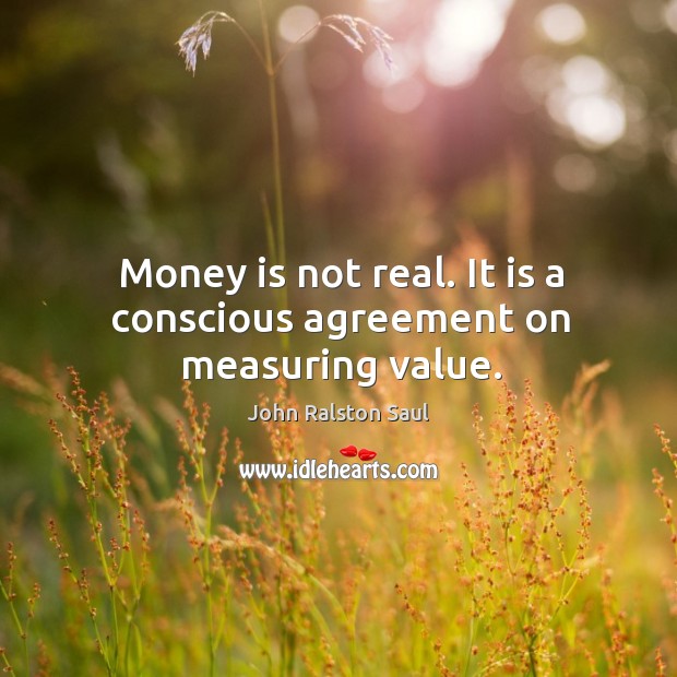 Money is not real. It is a conscious agreement on measuring value. Money Quotes Image