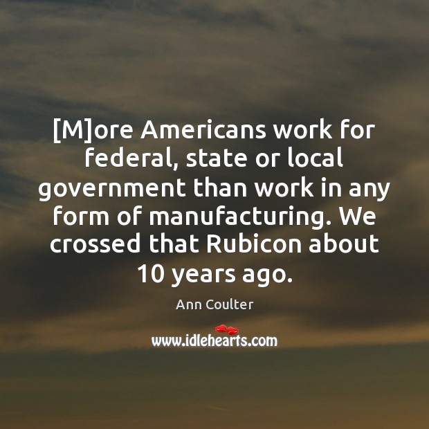 [M]ore Americans work for federal, state or local government than work Ann Coulter Picture Quote