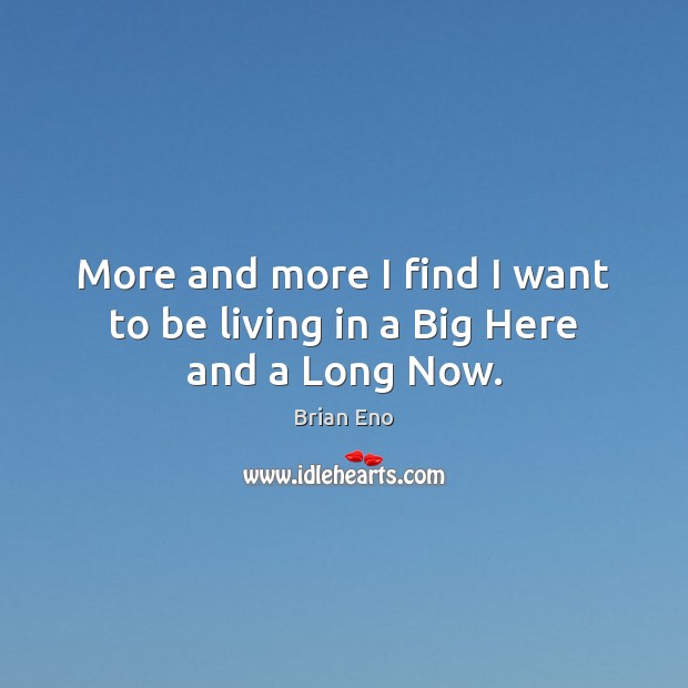 More and more I find I want to be living in a Big Here and a Long Now. Brian Eno Picture Quote