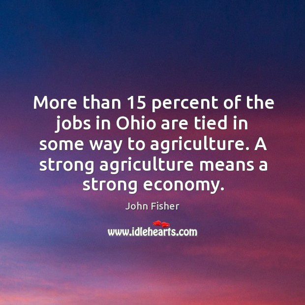 More than 15 percent of the jobs in ohio are tied in some way to agriculture. A strong agriculture means a strong economy. Economy Quotes Image