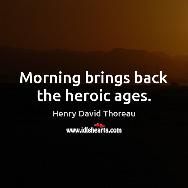 Morning brings back the heroic ages. Henry David Thoreau Picture Quote