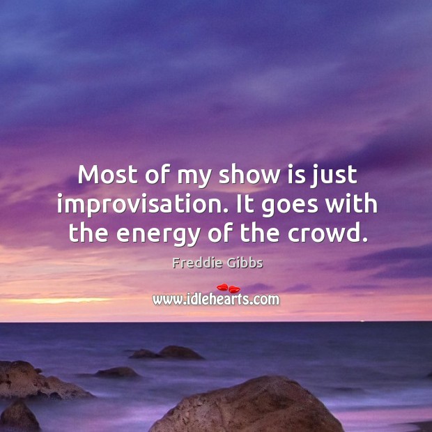 Most of my show is just improvisation. It goes with the energy of the crowd. Image