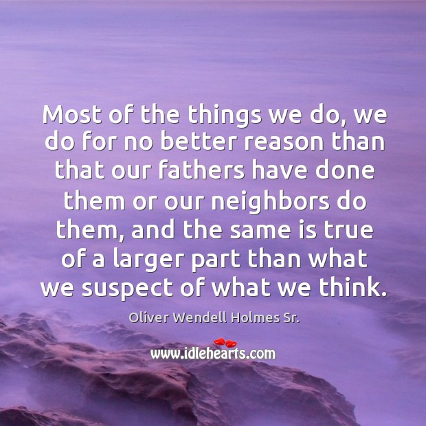 Most of the things we do, we do for no better reason than that our fathers have done them or our neighbors do them Oliver Wendell Holmes Sr. Picture Quote