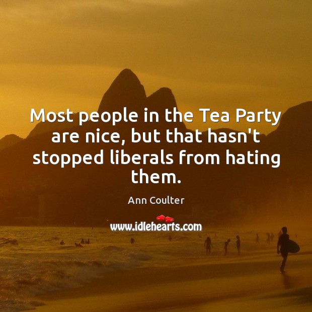 Most people in the Tea Party are nice, but that hasn’t stopped liberals from hating them. Ann Coulter Picture Quote