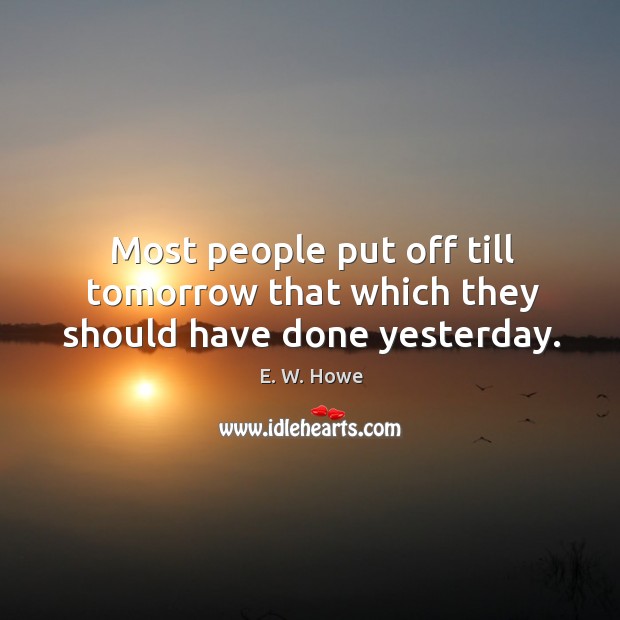 Most people put off till tomorrow that which they should have done yesterday. E. W. Howe Picture Quote