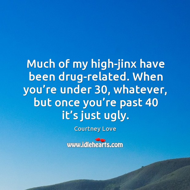 Much of my high-jinx have been drug-related. When you’re under 30, whatever, but once you’re past 40 it’s just ugly. Courtney Love Picture Quote