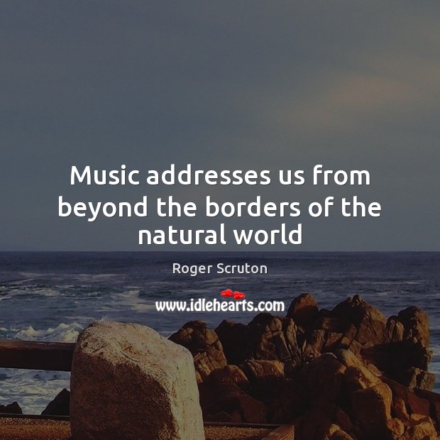 Music addresses us from beyond the borders of the natural world Roger Scruton Picture Quote