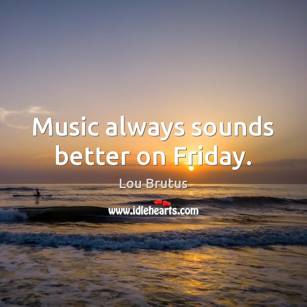 Music always sounds better on Friday. Image